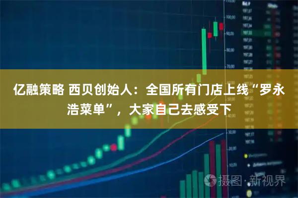 亿融策略 西贝创始人：全国所有门店上线“罗永浩菜单”，大家自己去感受下