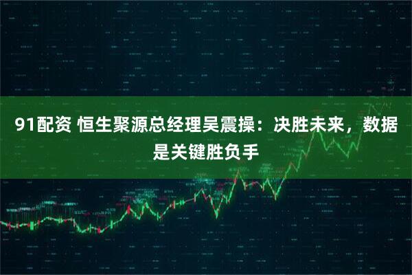 91配资 恒生聚源总经理吴震操：决胜未来，数据是关键胜负手