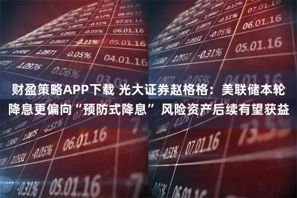财盈策略APP下载 光大证券赵格格：美联储本轮降息更偏向“预防式降息” 风险资产后续有望获益