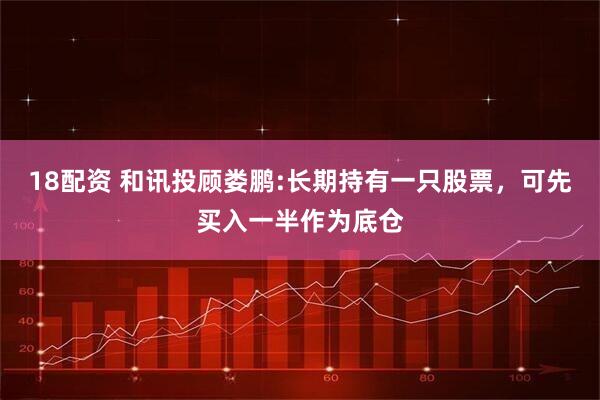 18配资 和讯投顾娄鹏:长期持有一只股票，可先买入一半作为底仓