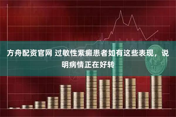 方舟配资官网 过敏性紫癜患者如有这些表现，说明病情正在好转