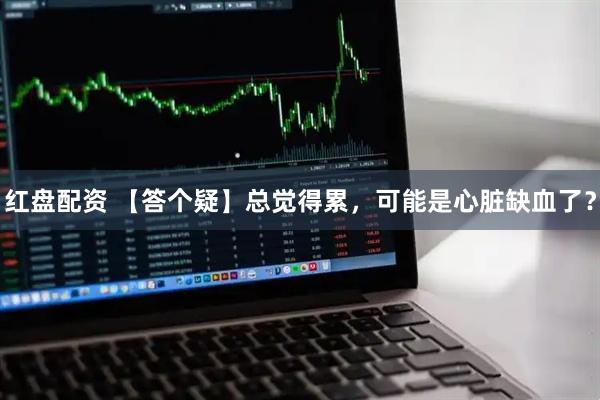 红盘配资 【答个疑】总觉得累，可能是心脏缺血了？