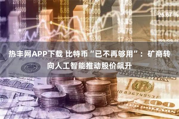 热丰网APP下载 比特币“已不再够用”：矿商转向人工智能推动股价飙升
