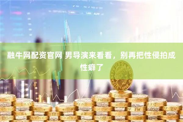 融牛网配资官网 男导演来看看，别再把性侵拍成性癖了