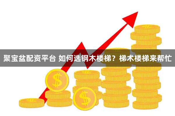聚宝盆配资平台 如何选钢木楼梯？梯术楼梯来帮忙