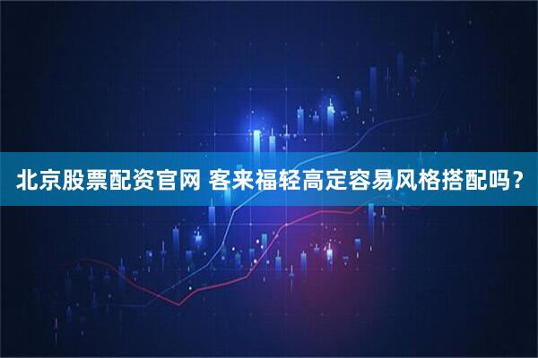 北京股票配资官网 客来福轻高定容易风格搭配吗？