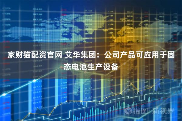 家财猫配资官网 艾华集团：公司产品可应用于固态电池生产设备