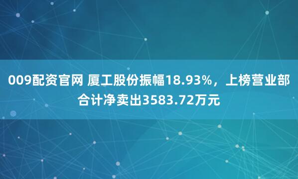 009配资官网 厦工股份振幅18.93%，上榜营业部合计净卖出3583.72万元