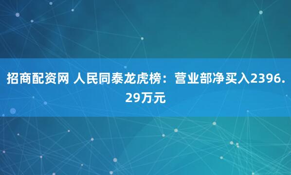 招商配资网 人民同泰龙虎榜：营业部净买入2396.29万元