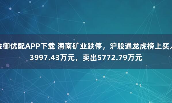 金御优配APP下载 海南矿业跌停，沪股通龙虎榜上买入3997.43万元，卖出5772.79万元