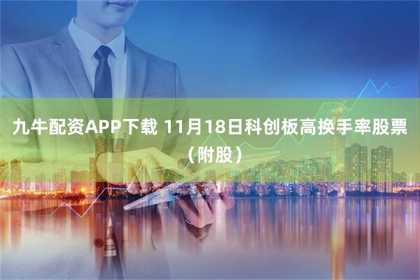 九牛配资APP下载 11月18日科创板高换手率股票（附股）