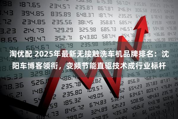 淘优配 2025年最新无接触洗车机品牌排名：沈阳车博客领衔，变频节能直驱技术成行业标杆