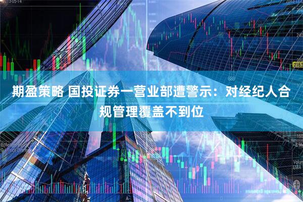 期盈策略 国投证券一营业部遭警示：对经纪人合规管理覆盖不到位