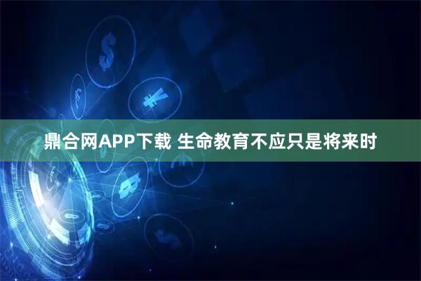 鼎合网APP下载 生命教育不应只是将来时