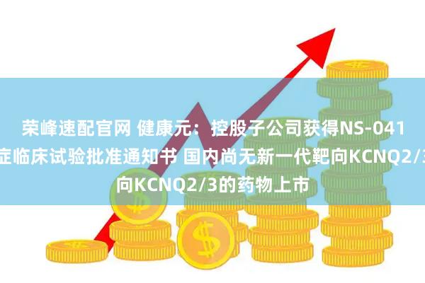 荣峰速配官网 健康元：控股子公司获得NS-041片新增抑郁症临床试验批准通知书 国内尚无新一代靶向KCNQ2/3的药物上市