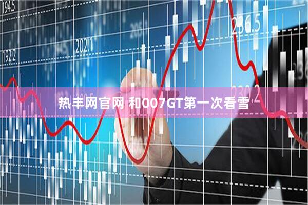 热丰网官网 和007GT第一次看雪