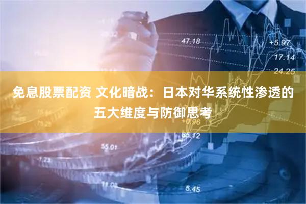 免息股票配资 文化暗战：日本对华系统性渗透的五大维度与防御思考