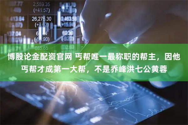 博股论金配资官网 丐帮唯一最称职的帮主，因他丐帮才成第一大帮，不是乔峰洪七公黄蓉