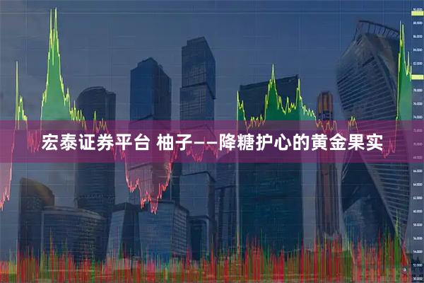宏泰证券平台 柚子——降糖护心的黄金果实