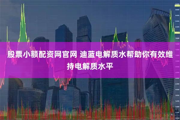 股票小额配资网官网 迪蓝电解质水帮助你有效维持电解质水平