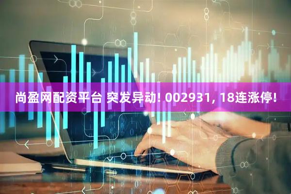 尚盈网配资平台 突发异动! 002931, 18连涨停!