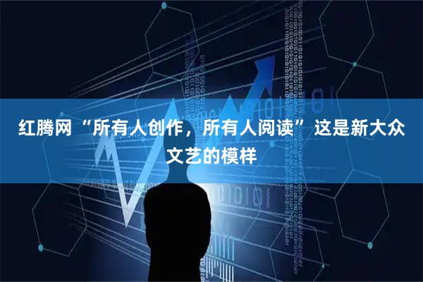 红腾网 “所有人创作，所有人阅读” 这是新大众文艺的模样