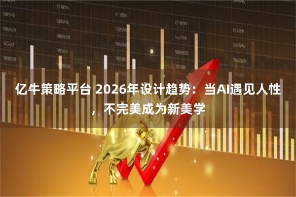 亿牛策略平台 2026年设计趋势：当AI遇见人性，不完美成为新美学