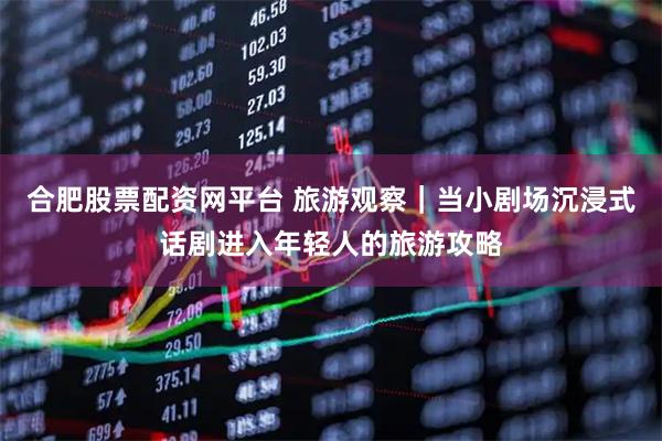 合肥股票配资网平台 旅游观察｜当小剧场沉浸式话剧进入年轻人的旅游攻略