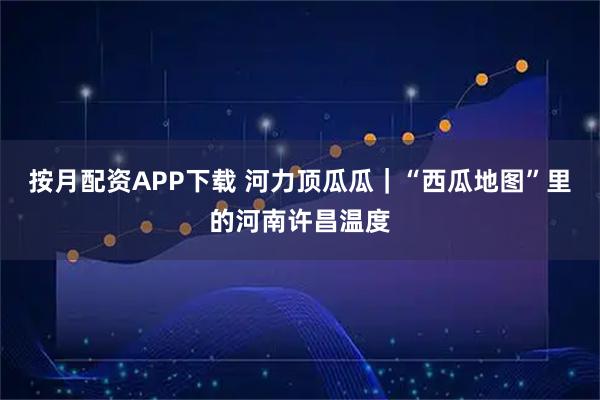 按月配资APP下载 河力顶瓜瓜｜“西瓜地图”里的河南许昌温度