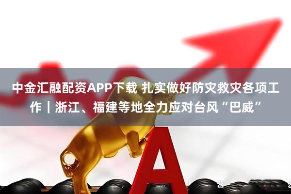 中金汇融配资APP下载 扎实做好防灾救灾各项工作｜浙江、福建等地全力应对台风“巴威”