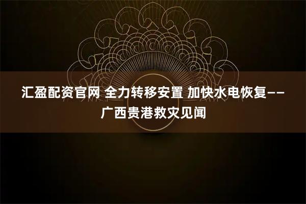 汇盈配资官网 全力转移安置 加快水电恢复——广西贵港救灾见闻
