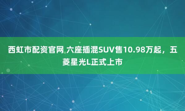 西虹市配资官网 六座插混SUV售10.98万起，五菱星光L正式上市