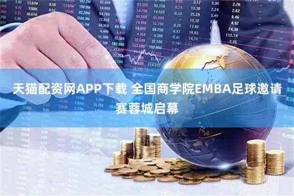 天猫配资网APP下载 全国商学院EMBA足球邀请赛蓉城启幕